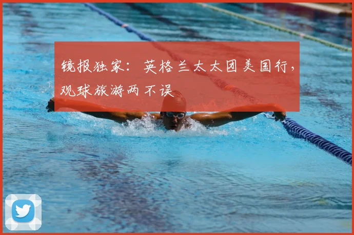 镜报独家：英格兰太太团美国行，观球旅游两不误