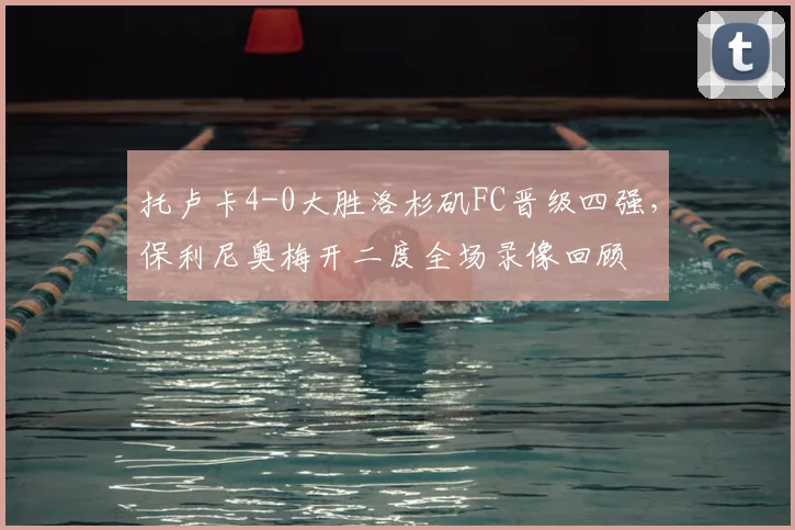 托卢卡4-0大胜洛杉矶FC晋级四强，保利尼奥梅开二度全场录像回顾