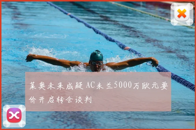 莱奥未来成疑 AC米兰5000万欧元要价开启转会谈判