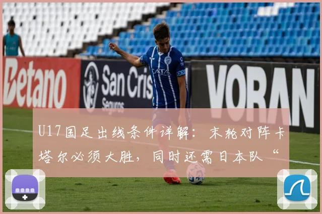 U17国足出线条件详解:末轮对阵卡塔尔必须大胜,同时还需日本队“帮忙”