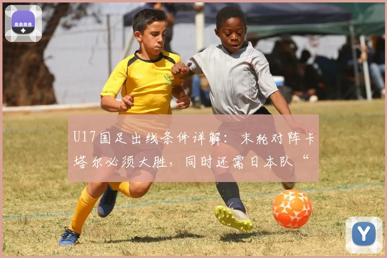 U17国足出线条件详解：末轮对阵卡塔尔必须大胜，同时还需日本队“帮忙”