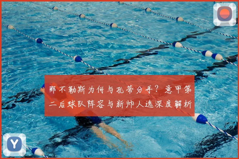 那不勒斯为何与孔蒂分手?意甲第二后球队阵容与新帅人选深度解析