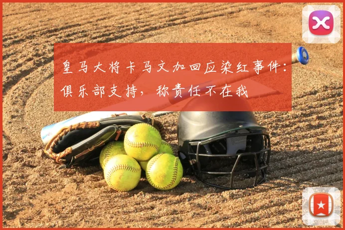 皇马大将卡马文加回应染红事件:俱乐部支持,称责任不在我