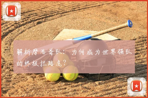 解析摩洛哥队：为何成为世界强队的终极拦路虎？