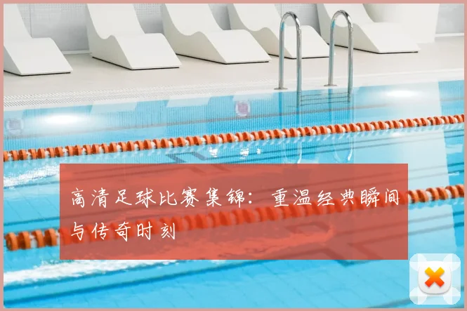 高清足球比赛集锦:重温经典瞬间与传奇时刻