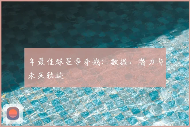 年最佳球星争夺战:数据、潜力与未来轨迹